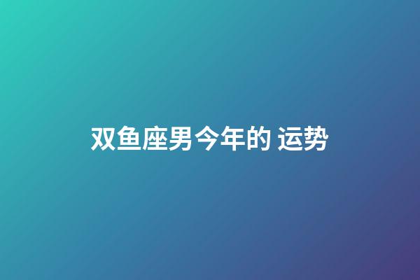 双鱼座男今年的 运势-第1张-星座运势-玄机派